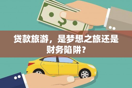 桑日贷款旅游，是梦想之旅还是财务陷阱？