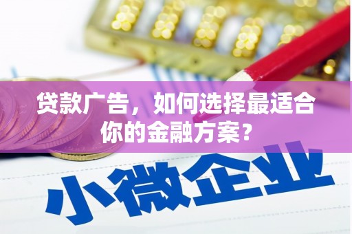 桑日贷款广告，如何选择最适合你的金融方案？