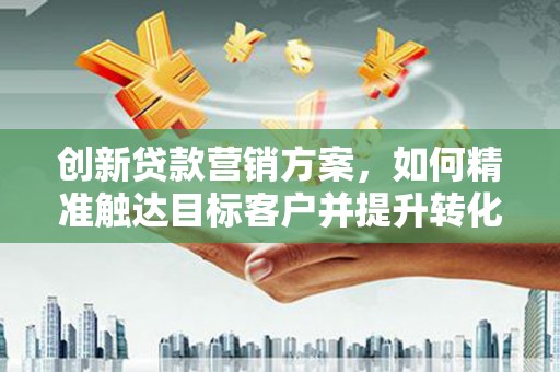 桑日创新贷款营销方案，如何精准触达目标客户并提升转化率