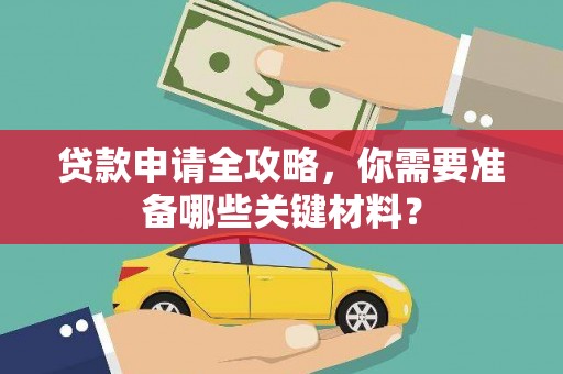 桑日贷款申请全攻略，你需要准备哪些关键材料？