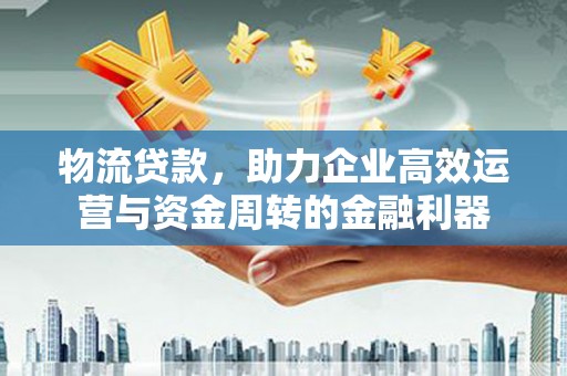 桑日物流贷款，助力企业高效运营与资金周转的金融利器