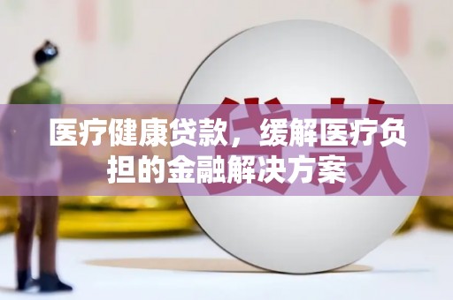 桑日医疗健康贷款，缓解医疗负担的金融解决方案