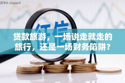 桑日贷款旅游，一场说走就走的旅行，还是一场财务陷阱？