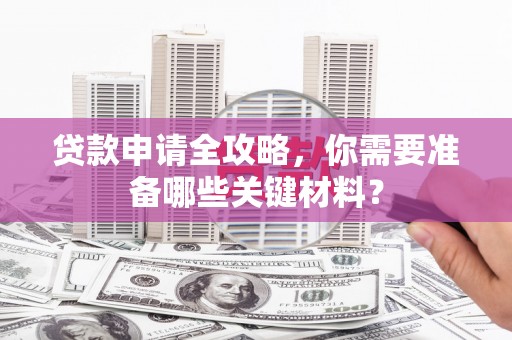 桑日贷款申请全攻略，你需要准备哪些关键材料？