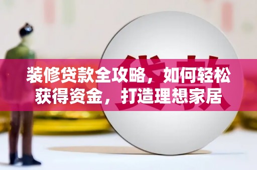 桑日装修贷款全攻略，如何轻松获得资金，打造理想家居