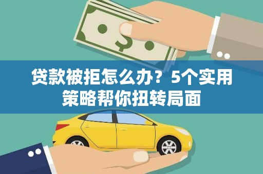 桑日贷款被拒怎么办？5个实用策略帮你扭转局面