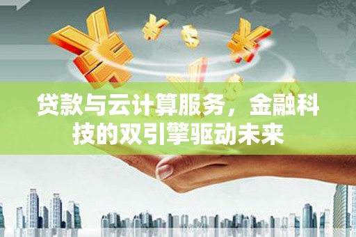 桑日贷款与云计算服务，金融科技的双引擎驱动未来