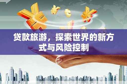 桑日贷款旅游，探索世界的新方式与风险控制