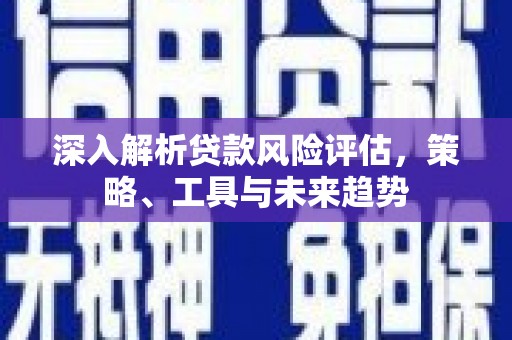 桑日深入解析贷款风险评估，策略、工具与未来趋势