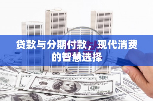 桑日贷款与分期付款，现代消费的智慧选择