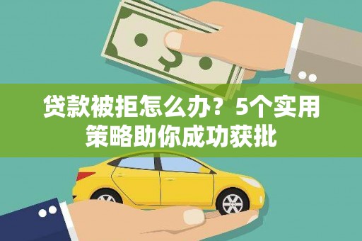 桑日贷款被拒怎么办？5个实用策略助你成功获批