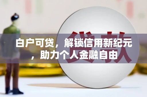 桑日白户可贷，解锁信用新纪元，助力个人金融自由