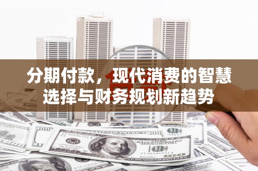 桑日分期付款，现代消费的智慧选择与财务规划新趋势