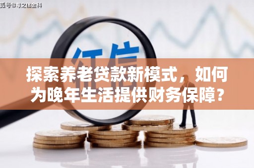 桑日探索养老贷款新模式，如何为晚年生活提供财务保障？