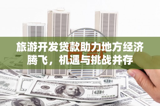 桑日旅游开发贷款助力地方经济腾飞，机遇与挑战并存