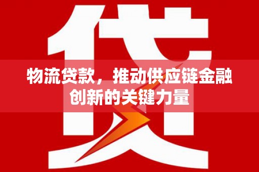 桑日物流贷款，推动供应链金融创新的关键力量
