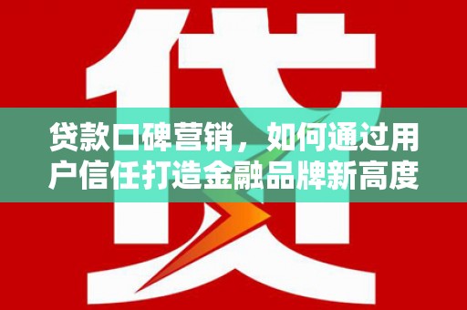 桑日贷款口碑营销，如何通过用户信任打造金融品牌新高度