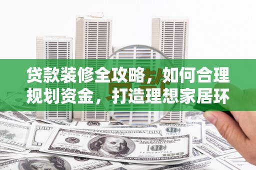 桑日贷款装修全攻略，如何合理规划资金，打造理想家居环境