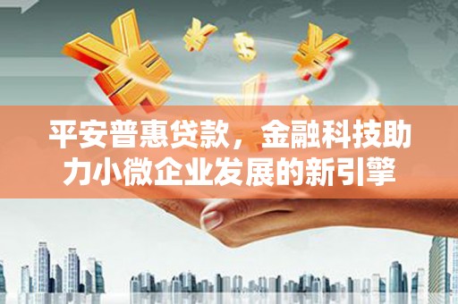 桑日平安普惠贷款，金融科技助力小微企业发展的新引擎