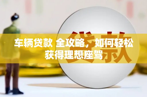 桑日车辆贷款 全攻略，如何轻松获得理想座驾
