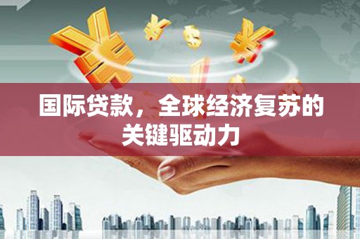 桑日国际贷款，全球经济复苏的关键驱动力
