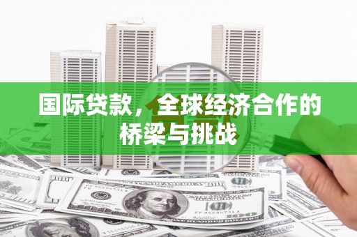 桑日国际贷款，全球经济合作的桥梁与挑战