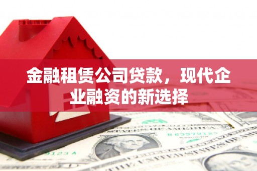 桑日金融租赁公司贷款，现代企业融资的新选择