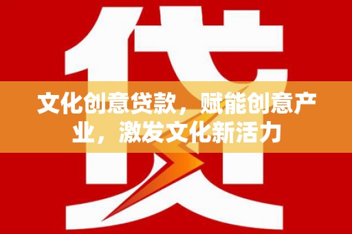 桑日文化创意贷款，赋能创意产业，激发文化新活力