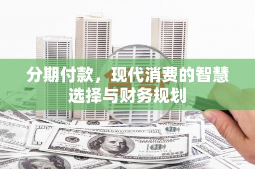 桑日分期付款，现代消费的智慧选择与财务规划
