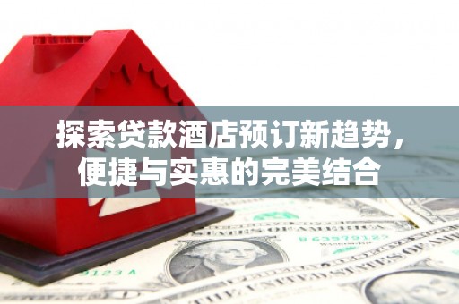 桑日探索贷款酒店预订新趋势，便捷与实惠的完美结合