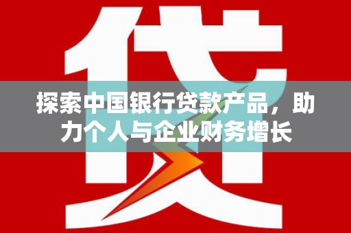 桑日探索中国银行贷款产品，助力个人与企业财务增长