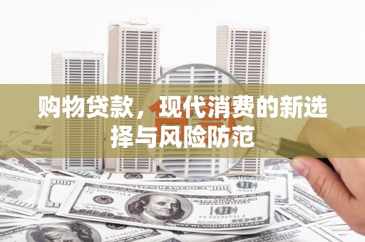 桑日购物贷款，现代消费的新选择与风险防范