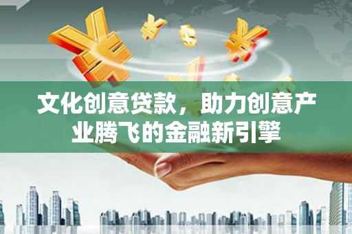 桑日文化创意贷款，助力创意产业腾飞的金融新引擎