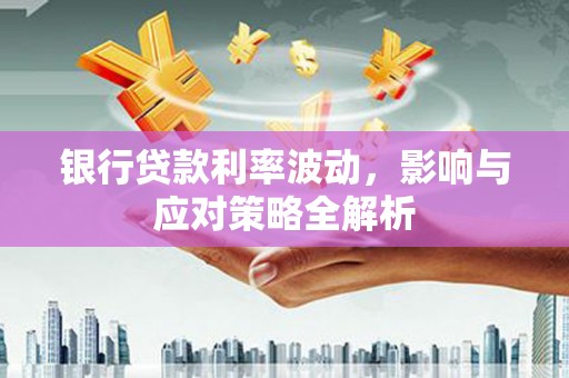 桑日银行贷款利率波动，影响与应对策略全解析