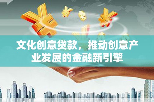 桑日文化创意贷款，推动创意产业发展的金融新引擎