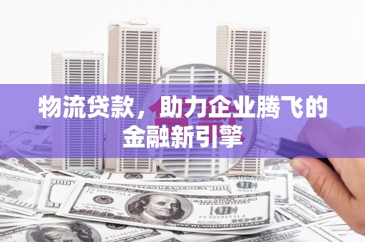桑日物流贷款，助力企业腾飞的金融新引擎
