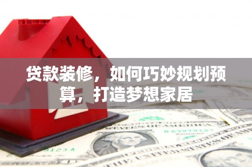桑日贷款装修，如何巧妙规划预算，打造梦想家居