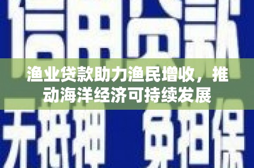 桑日渔业贷款助力渔民增收，推动海洋经济可持续发展