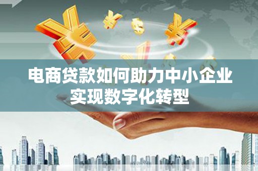 桑日电商贷款如何助力中小企业实现数字化转型