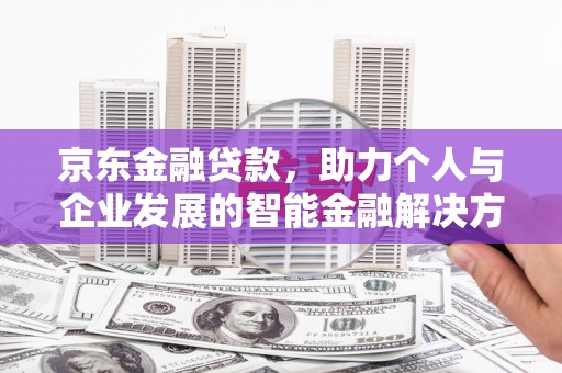 桑日京东金融贷款，助力个人与企业发展的智能金融解决方案