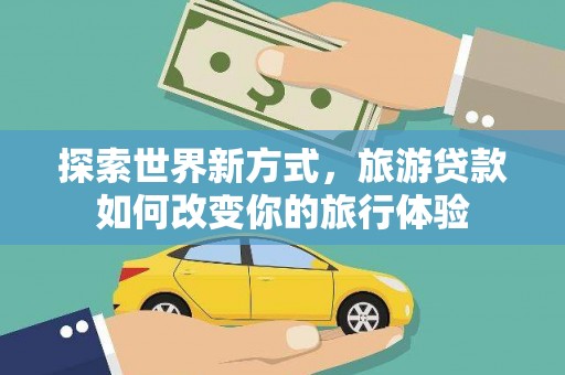 桑日探索世界新方式，旅游贷款如何改变你的旅行体验