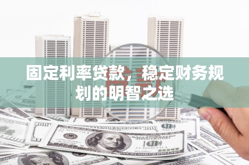 桑日固定利率贷款，稳定财务规划的明智之选