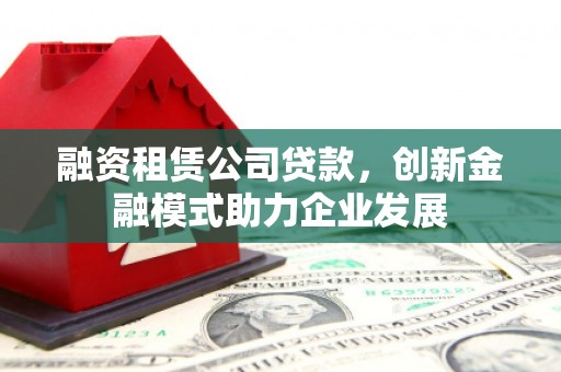 桑日融资租赁公司贷款，创新金融模式助力企业发展
