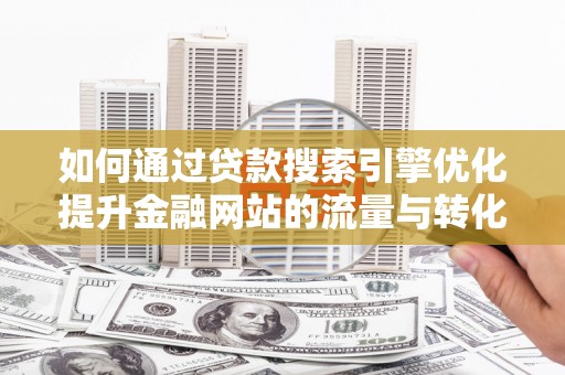 桑日如何通过贷款搜索引擎优化提升金融网站的流量与转化率