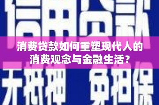 桑日消费贷款如何重塑现代人的消费观念与金融生活？