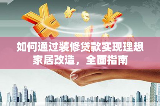 桑日如何通过装修贷款实现理想家居改造，全面指南