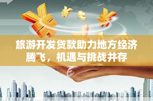 桑日旅游开发贷款助力地方经济腾飞，机遇与挑战并存