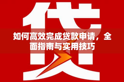 桑日如何高效完成贷款申请，全面指南与实用技巧