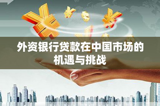桑日外资银行贷款在中国市场的机遇与挑战
