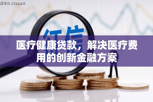 桑日医疗健康贷款，解决医疗费用的创新金融方案